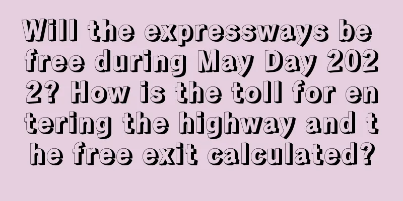 Will the expressways be free during May Day 2022? How is the toll for entering the highway and the free exit calculated?