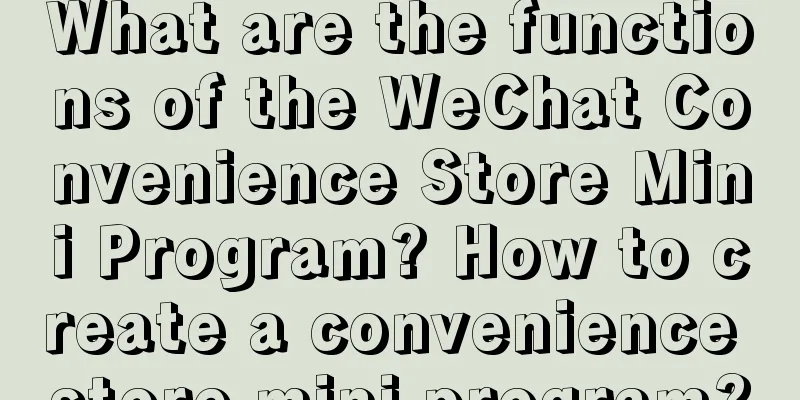 What are the functions of the WeChat Convenience Store Mini Program? How to create a convenience store mini program?