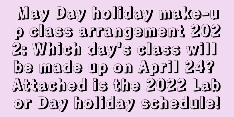 May Day holiday make-up class arrangement 2022: Which day's class will be made up on April 24? Attached is the 2022 Labor Day holiday schedule!