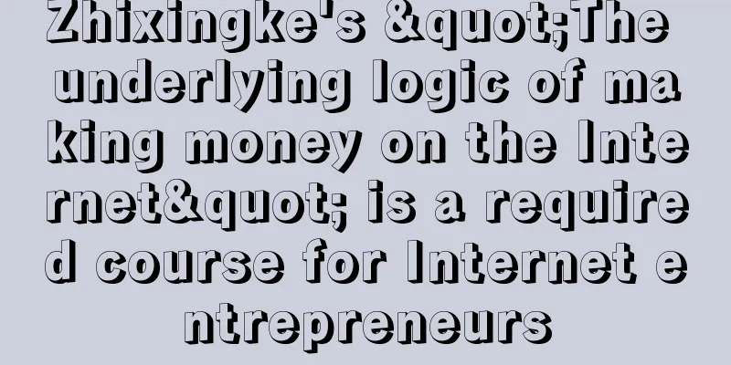 Zhixingke's "The underlying logic of making money on the Internet" is a required course for Internet entrepreneurs