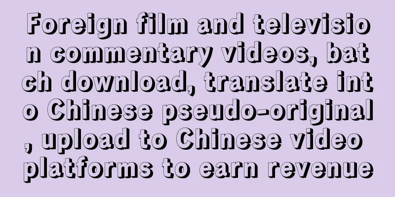 Foreign film and television commentary videos, batch download, translate into Chinese pseudo-original, upload to Chinese video platforms to earn revenue