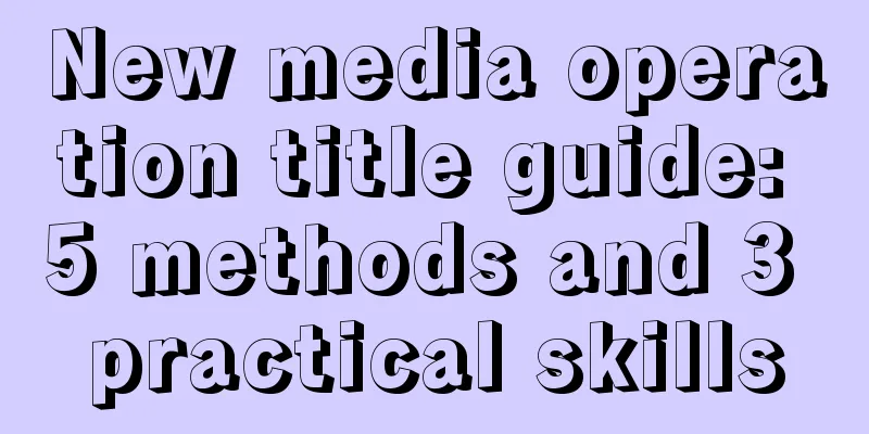 New media operation title guide: 5 methods and 3 practical skills