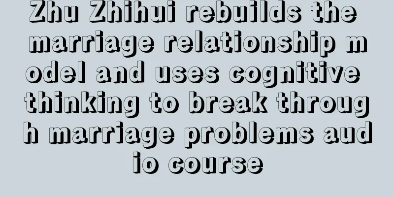 Zhu Zhihui rebuilds the marriage relationship model and uses cognitive thinking to break through marriage problems audio course