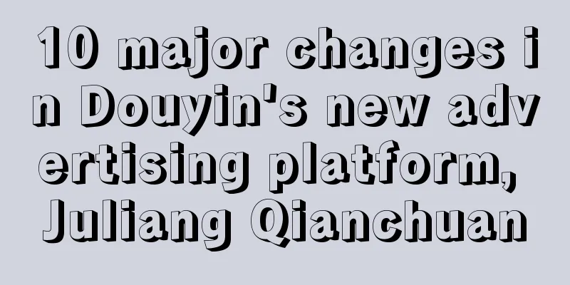 10 major changes in Douyin's new advertising platform, Juliang Qianchuan