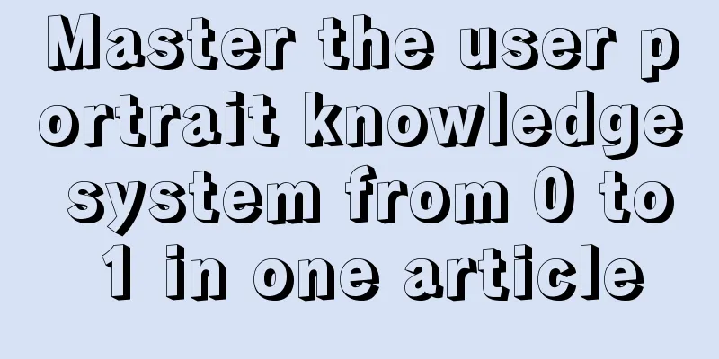 Master the user portrait knowledge system from 0 to 1 in one article