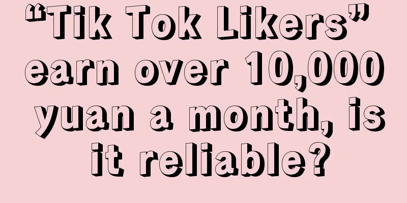 “Tik Tok Likers” earn over 10,000 yuan a month, is it reliable?