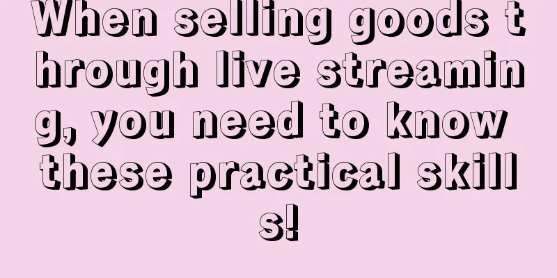 When selling goods through live streaming, you need to know these practical skills!