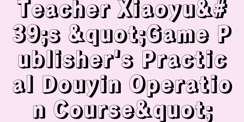 Teacher Xiaoyu's "Game Publisher's Practical Douyin Operation Course"