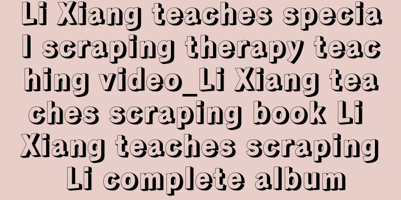 Li Xiang teaches special scraping therapy teaching video_Li Xiang teaches scraping book Li Xiang teaches scraping Li complete album