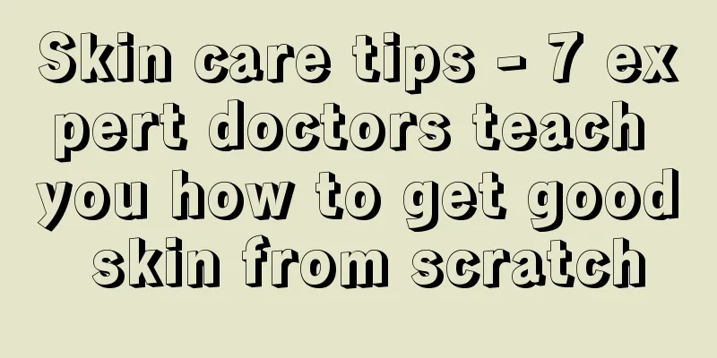 Skin care tips - 7 expert doctors teach you how to get good skin from scratch