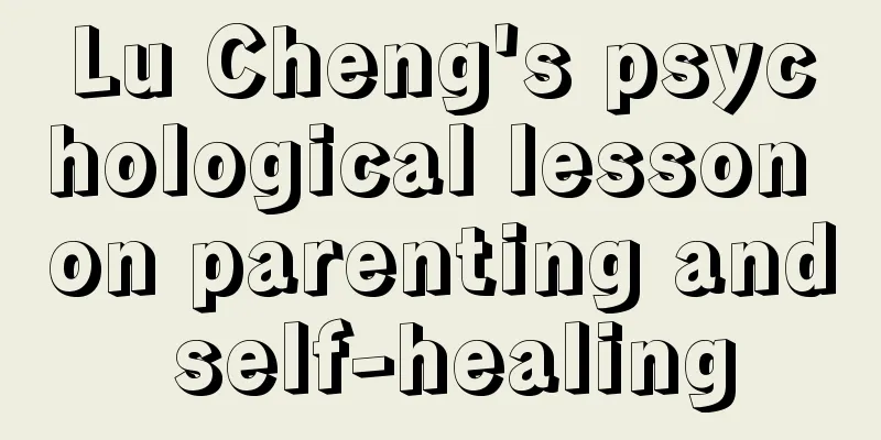 Lu Cheng's psychological lesson on parenting and self-healing