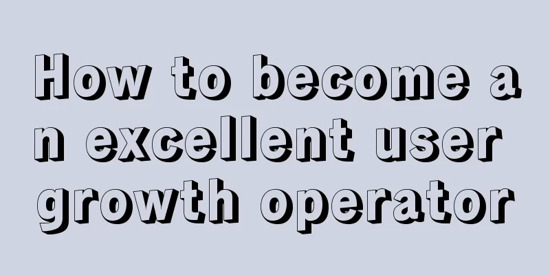 How to become an excellent user growth operator