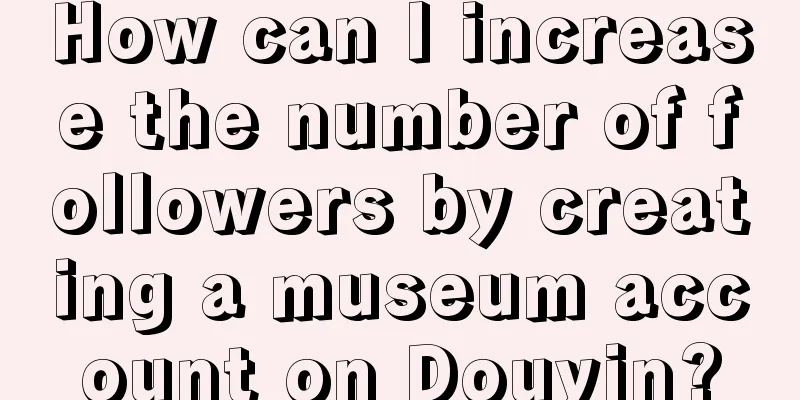 How can I increase the number of followers by creating a museum account on Douyin?