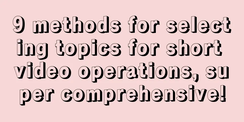 9 methods for selecting topics for short video operations, super comprehensive!