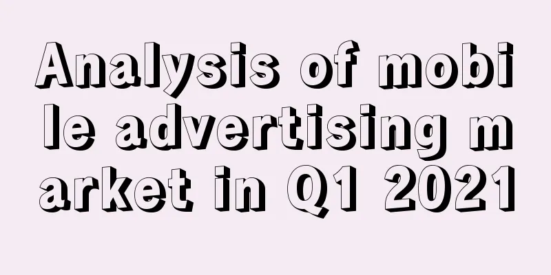 Analysis of mobile advertising market in Q1 2021