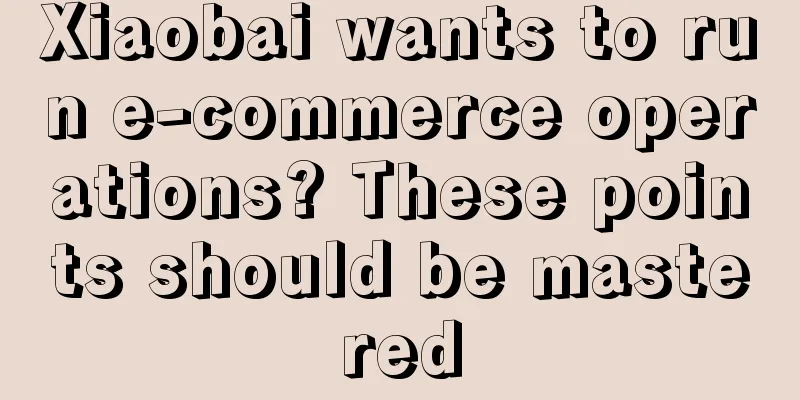 Xiaobai wants to run e-commerce operations? These points should be mastered