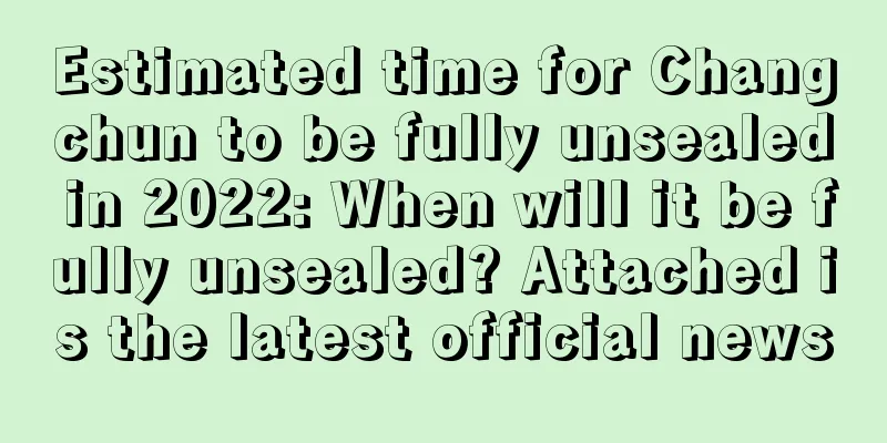 Estimated time for Changchun to be fully unsealed in 2022: When will it be fully unsealed? Attached is the latest official news