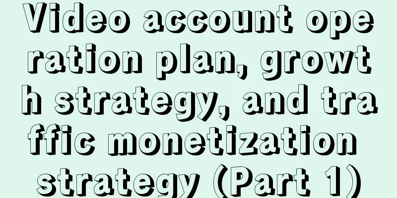 Video account operation plan, growth strategy, and traffic monetization strategy (Part 1)