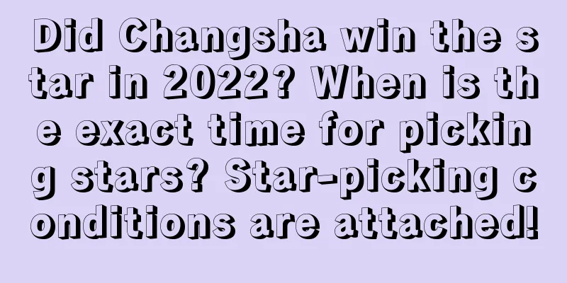 Did Changsha win the star in 2022? When is the exact time for picking stars? Star-picking conditions are attached!