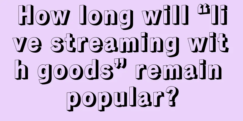 How long will “live streaming with goods” remain popular?