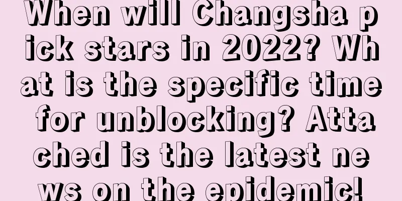 When will Changsha pick stars in 2022? What is the specific time for unblocking? Attached is the latest news on the epidemic!