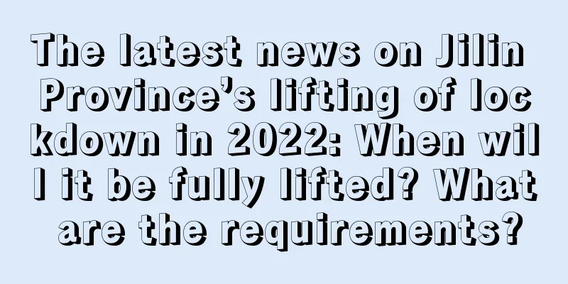 The latest news on Jilin Province’s lifting of lockdown in 2022: When will it be fully lifted? What are the requirements?