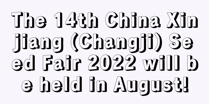 The 14th China Xinjiang (Changji) Seed Fair 2022 will be held in August!