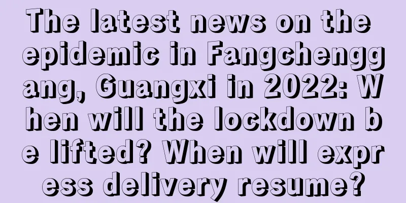 The latest news on the epidemic in Fangchenggang, Guangxi in 2022: When will the lockdown be lifted? When will express delivery resume?