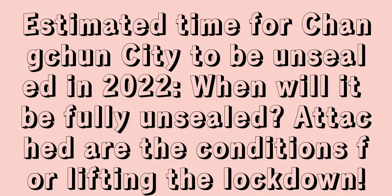 Estimated time for Changchun City to be unsealed in 2022: When will it be fully unsealed? Attached are the conditions for lifting the lockdown!