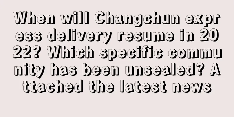 When will Changchun express delivery resume in 2022? Which specific community has been unsealed? Attached the latest news