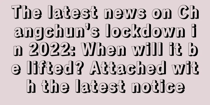 The latest news on Changchun’s lockdown in 2022: When will it be lifted? Attached with the latest notice