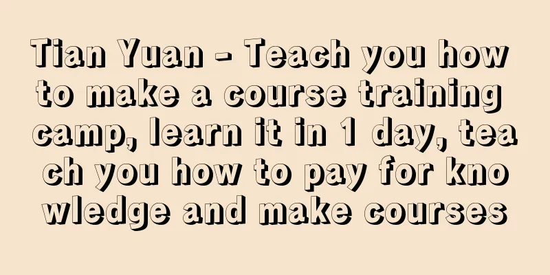 Tian Yuan - Teach you how to make a course training camp, learn it in 1 day, teach you how to pay for knowledge and make courses