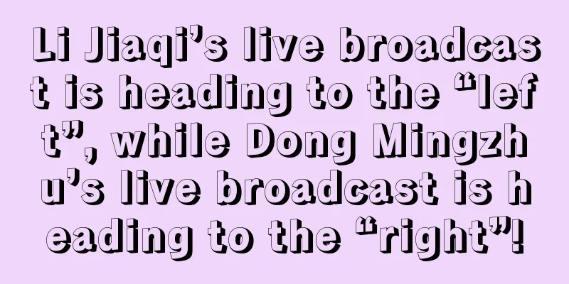 Li Jiaqi’s live broadcast is heading to the “left”, while Dong Mingzhu’s live broadcast is heading to the “right”!