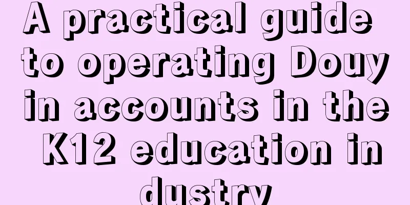 A practical guide to operating Douyin accounts in the K12 education industry