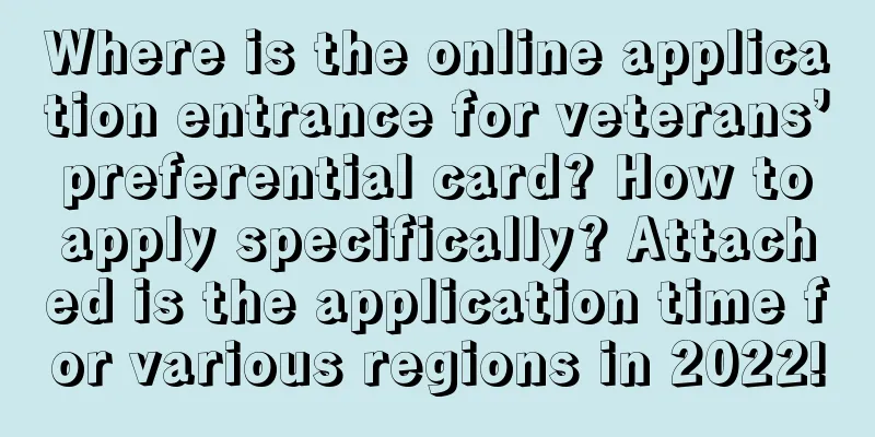 Where is the online application entrance for veterans’ preferential card? How to apply specifically? Attached is the application time for various regions in 2022!