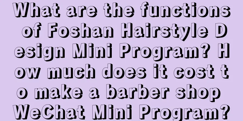 What are the functions of Foshan Hairstyle Design Mini Program? How much does it cost to make a barber shop WeChat Mini Program?