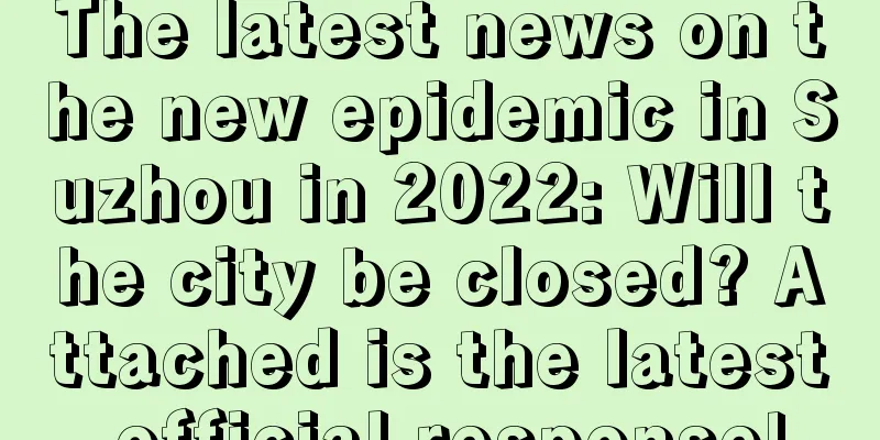 The latest news on the new epidemic in Suzhou in 2022: Will the city be closed? Attached is the latest official response!