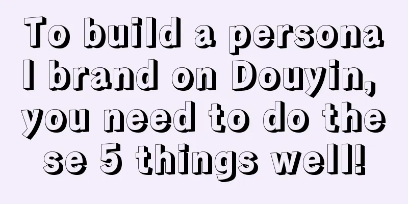 To build a personal brand on Douyin, you need to do these 5 things well!