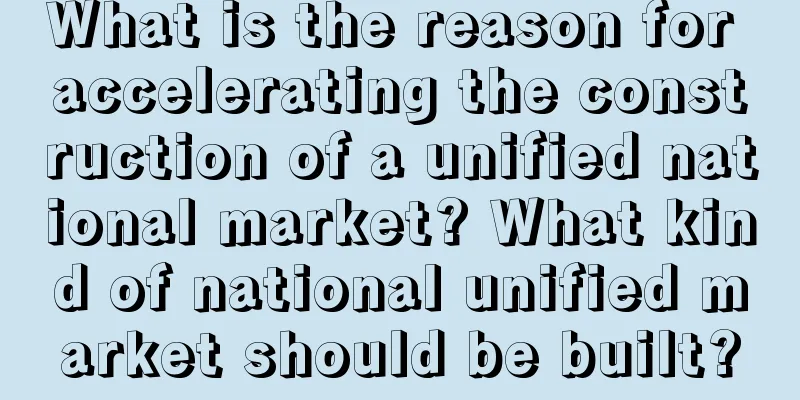 What is the reason for accelerating the construction of a unified national market? What kind of national unified market should be built?