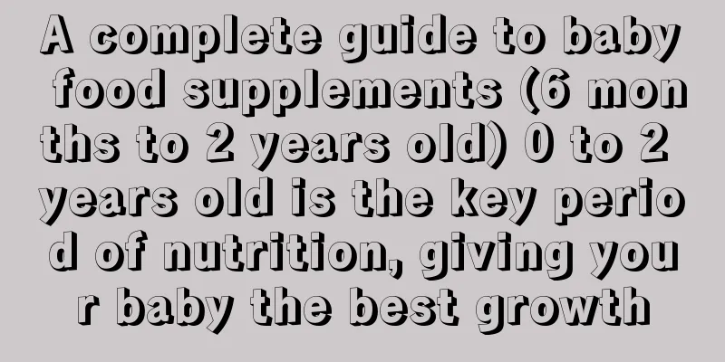 A complete guide to baby food supplements (6 months to 2 years old) 0 to 2 years old is the key period of nutrition, giving your baby the best growth