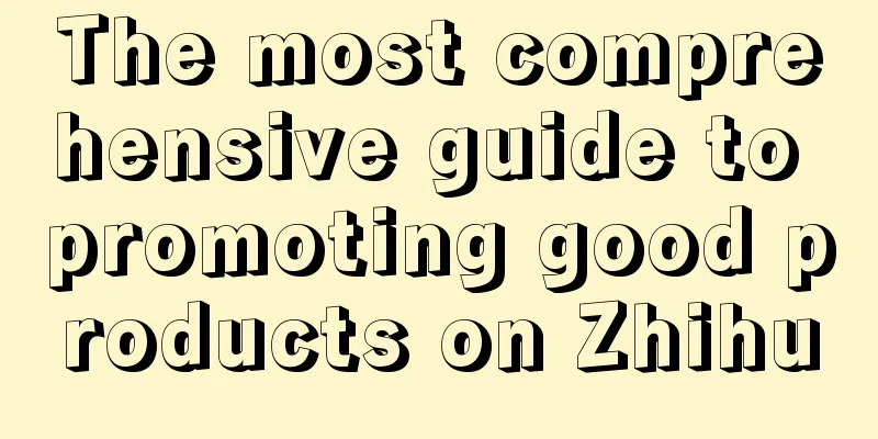 The most comprehensive guide to promoting good products on Zhihu