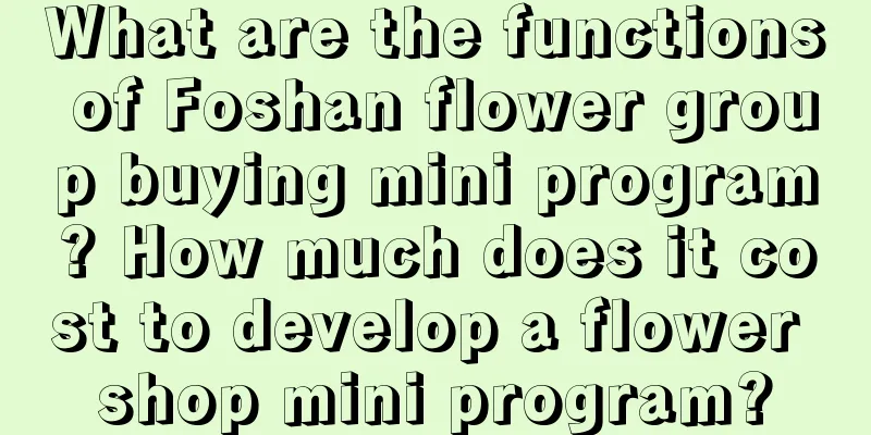 What are the functions of Foshan flower group buying mini program? How much does it cost to develop a flower shop mini program?