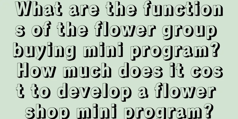 What are the functions of the flower group buying mini program? How much does it cost to develop a flower shop mini program?