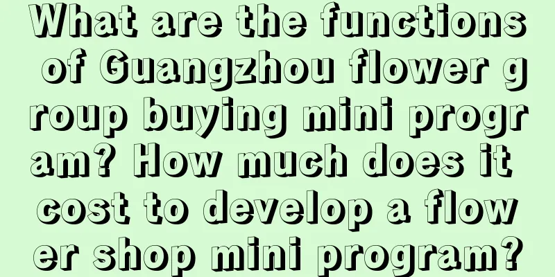 What are the functions of Guangzhou flower group buying mini program? How much does it cost to develop a flower shop mini program?