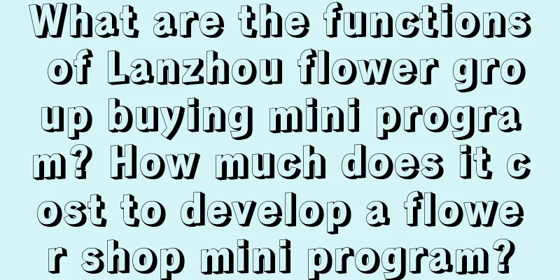 What are the functions of Lanzhou flower group buying mini program? How much does it cost to develop a flower shop mini program?