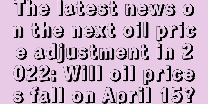 The latest news on the next oil price adjustment in 2022: Will oil prices fall on April 15?