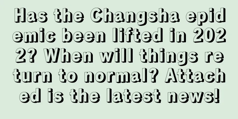 Has the Changsha epidemic been lifted in 2022? When will things return to normal? Attached is the latest news!