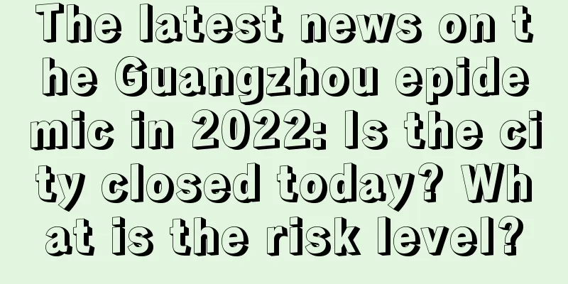 The latest news on the Guangzhou epidemic in 2022: Is the city closed today? What is the risk level?