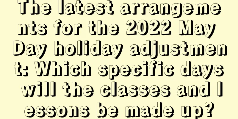 The latest arrangements for the 2022 May Day holiday adjustment: Which specific days will the classes and lessons be made up?