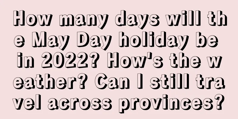 How many days will the May Day holiday be in 2022? How's the weather? Can I still travel across provinces?